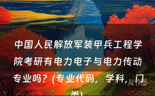 中国人民解放军装甲兵工程学院考研有电力电子与电力传动专业吗？(专业代码，学科，门类) 