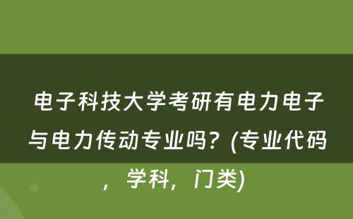 电子科技大学考研有电力电子与电力传动专业吗？(专业代码，学科，门类) 