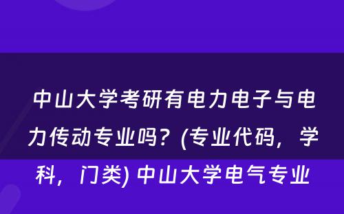 中山大学考研有电力电子与电力传动专业吗？(专业代码，学科，门类) 中山大学电气专业