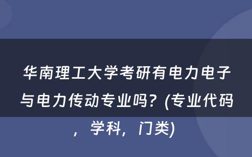 华南理工大学考研有电力电子与电力传动专业吗？(专业代码，学科，门类) 