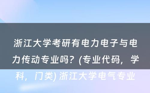 浙江大学考研有电力电子与电力传动专业吗？(专业代码，学科，门类) 浙江大学电气专业