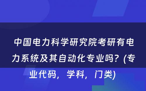 中国电力科学研究院考研有电力系统及其自动化专业吗？(专业代码，学科，门类) 