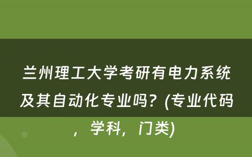 兰州理工大学考研有电力系统及其自动化专业吗？(专业代码，学科，门类) 