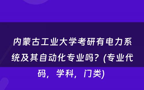 内蒙古工业大学考研有电力系统及其自动化专业吗？(专业代码，学科，门类) 