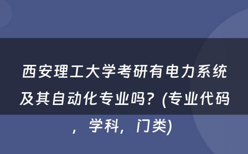 西安理工大学考研有电力系统及其自动化专业吗？(专业代码，学科，门类) 