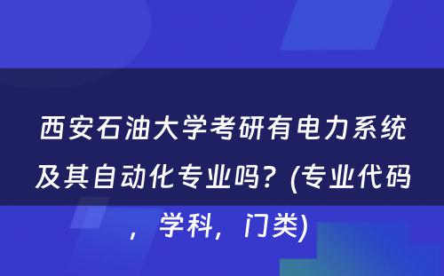 西安石油大学考研有电力系统及其自动化专业吗？(专业代码，学科，门类) 
