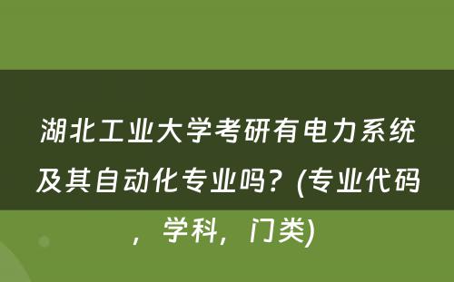 湖北工业大学考研有电力系统及其自动化专业吗？(专业代码，学科，门类) 