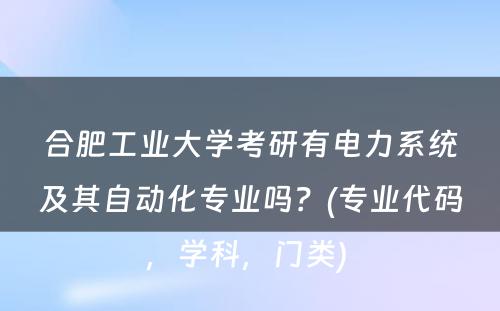 合肥工业大学考研有电力系统及其自动化专业吗？(专业代码，学科，门类) 