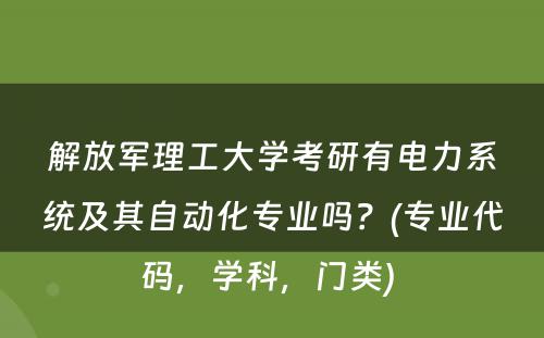 解放军理工大学考研有电力系统及其自动化专业吗？(专业代码，学科，门类) 