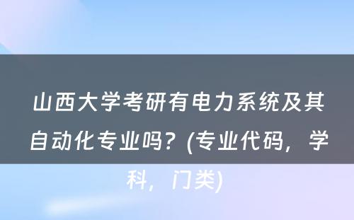 山西大学考研有电力系统及其自动化专业吗？(专业代码，学科，门类) 