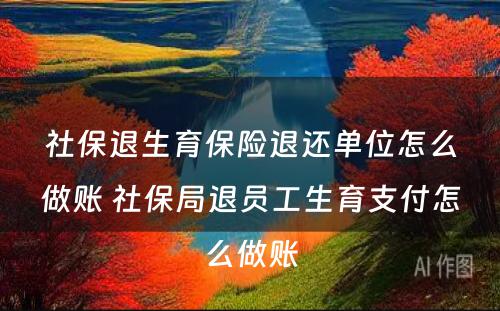 社保退生育保险退还单位怎么做账 社保局退员工生育支付怎么做账