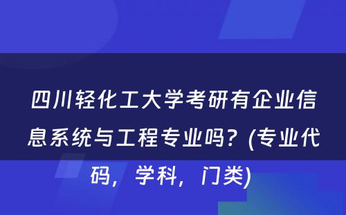 四川轻化工大学考研有企业信息系统与工程专业吗？(专业代码，学科，门类) 