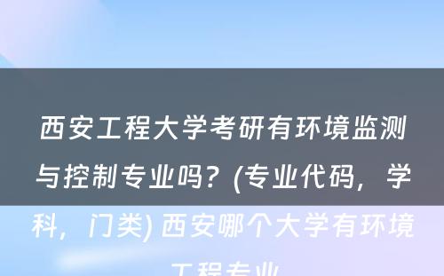 西安工程大学考研有环境监测与控制专业吗？(专业代码，学科，门类) 西安哪个大学有环境工程专业