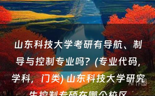 山东科技大学考研有导航、制导与控制专业吗？(专业代码，学科，门类) 山东科技大学研究生控制专硕在哪个校区