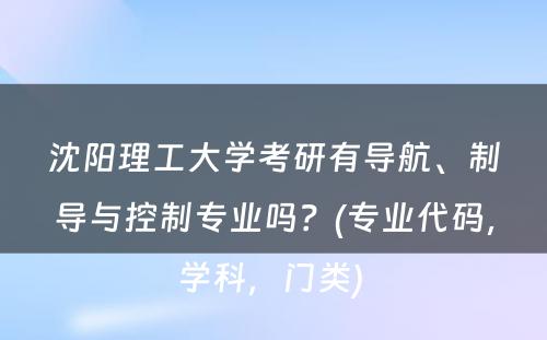 沈阳理工大学考研有导航、制导与控制专业吗？(专业代码，学科，门类) 