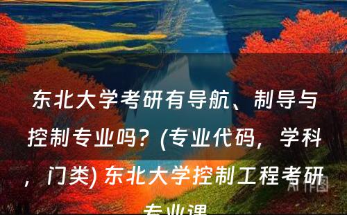 东北大学考研有导航、制导与控制专业吗？(专业代码，学科，门类) 东北大学控制工程考研专业课