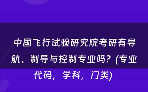 中国飞行试验研究院考研有导航、制导与控制专业吗？(专业代码，学科，门类) 