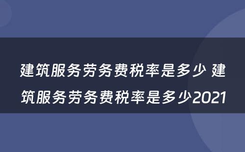 建筑服务劳务费税率是多少 建筑服务劳务费税率是多少2021