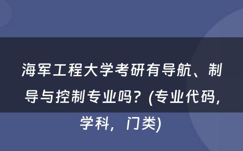 海军工程大学考研有导航、制导与控制专业吗？(专业代码，学科，门类) 