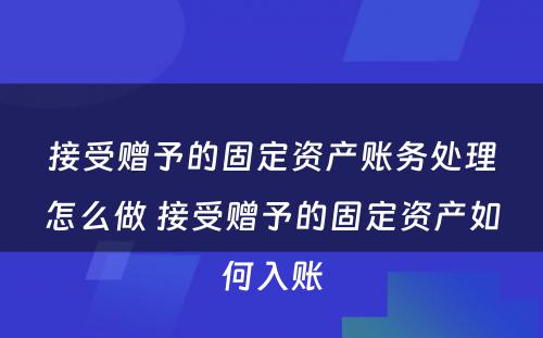 接受赠予的固定资产账务处理怎么做 接受赠予的固定资产如何入账
