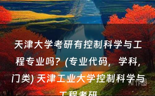 天津大学考研有控制科学与工程专业吗？(专业代码，学科，门类) 天津工业大学控制科学与工程考研