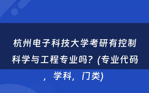 杭州电子科技大学考研有控制科学与工程专业吗？(专业代码，学科，门类) 