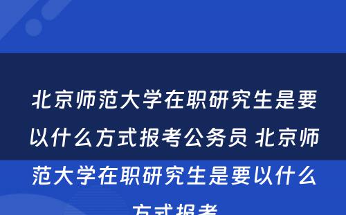 北京师范大学在职研究生是要以什么方式报考公务员 北京师范大学在职研究生是要以什么方式报考