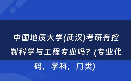 中国地质大学(武汉)考研有控制科学与工程专业吗？(专业代码，学科，门类) 