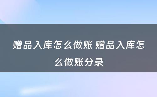 赠品入库怎么做账 赠品入库怎么做账分录