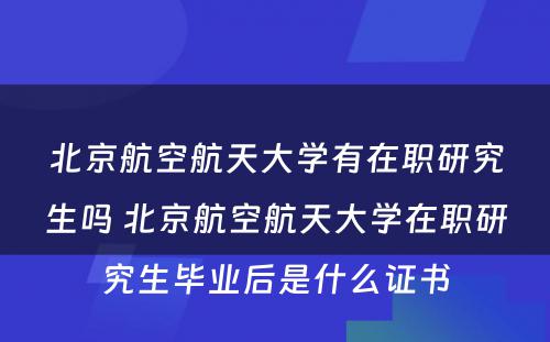 北京航空航天大学有在职研究生吗 北京航空航天大学在职研究生毕业后是什么证书