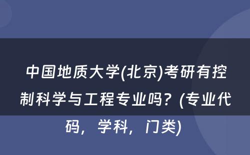 中国地质大学(北京)考研有控制科学与工程专业吗？(专业代码，学科，门类) 