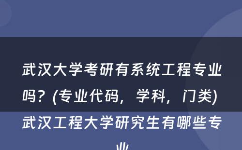 武汉大学考研有系统工程专业吗？(专业代码，学科，门类) 武汉工程大学研究生有哪些专业