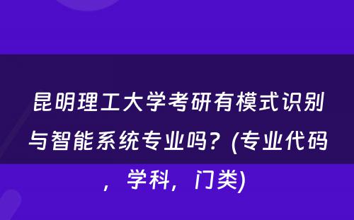 昆明理工大学考研有模式识别与智能系统专业吗？(专业代码，学科，门类) 