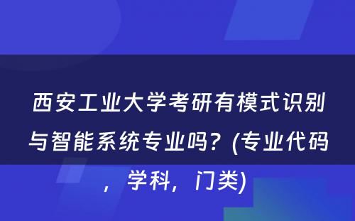 西安工业大学考研有模式识别与智能系统专业吗？(专业代码，学科，门类) 