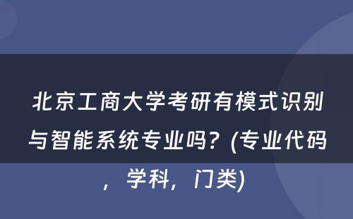 北京工商大学考研有模式识别与智能系统专业吗？(专业代码，学科，门类) 