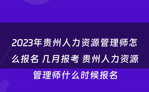 2023年贵州人力资源管理师怎么报名 几月报考 贵州人力资源管理师什么时候报名