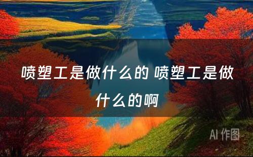 喷塑工是做什么的 喷塑工是做什么的啊