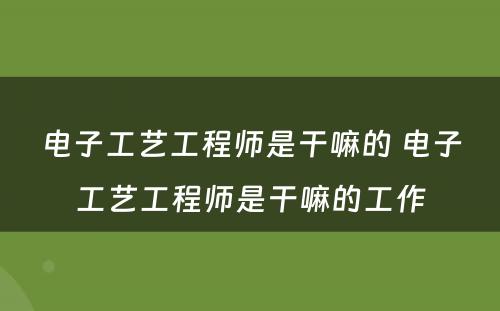电子工艺工程师是干嘛的 电子工艺工程师是干嘛的工作