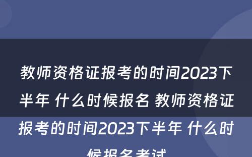 教师资格证报考的时间2023下半年 什么时候报名 教师资格证报考的时间2023下半年 什么时候报名考试