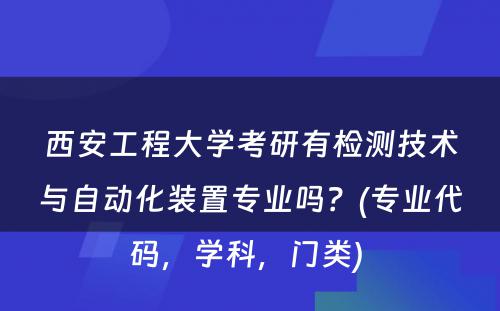 西安工程大学考研有检测技术与自动化装置专业吗？(专业代码，学科，门类) 