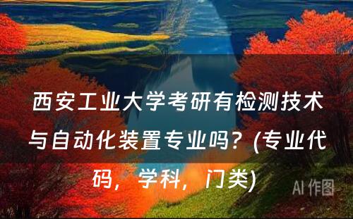 西安工业大学考研有检测技术与自动化装置专业吗？(专业代码，学科，门类) 