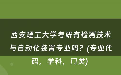 西安理工大学考研有检测技术与自动化装置专业吗？(专业代码，学科，门类) 