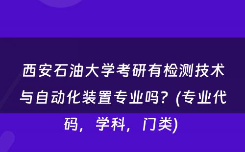 西安石油大学考研有检测技术与自动化装置专业吗？(专业代码，学科，门类) 