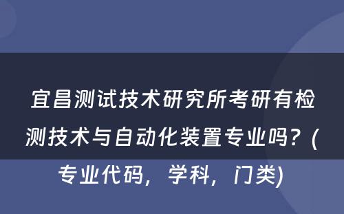 宜昌测试技术研究所考研有检测技术与自动化装置专业吗？(专业代码，学科，门类) 