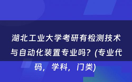 湖北工业大学考研有检测技术与自动化装置专业吗？(专业代码，学科，门类) 