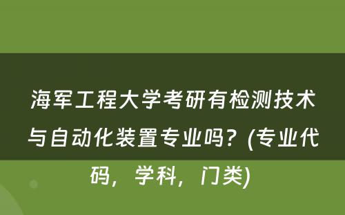 海军工程大学考研有检测技术与自动化装置专业吗？(专业代码，学科，门类) 