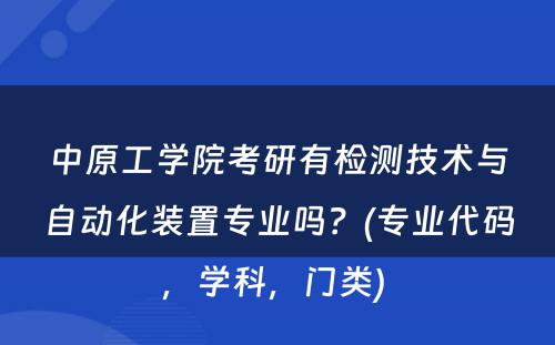 中原工学院考研有检测技术与自动化装置专业吗？(专业代码，学科，门类) 