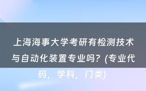 上海海事大学考研有检测技术与自动化装置专业吗？(专业代码，学科，门类) 
