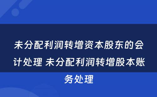 未分配利润转增资本股东的会计处理 未分配利润转增股本账务处理