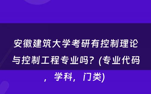 安徽建筑大学考研有控制理论与控制工程专业吗？(专业代码，学科，门类) 